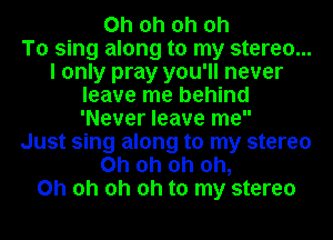 Oh oh oh oh
To sing along to my stereo...
I only pray you'll never
leave me behind
'Never leave me
Just sing along to my stereo
Oh oh oh Oh,
Oh oh oh Oh to my stereo