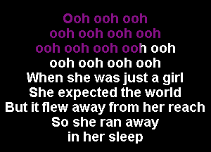 00h 00h 00h
00h 00h 00h 00h
00h 00h 00h 00h 00h
00h 00h 00h 00h
When she was just a girl
She expected the world
But it flew away from her reach
So she ran away
in her sleep