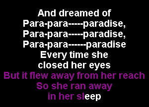 And dreamed of
Para-para ----- paradise,
Para-para ----- paradise,
Para-para ------ paradise

Every time she
closed her eyes
But it flew away from her reach
So she ran away
in her sleep
