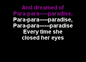 And dreamed of
Para-para ----- paradise,
Para-para ----- paradise,
Para-para ------ paradise

Every time she
closed her eyes