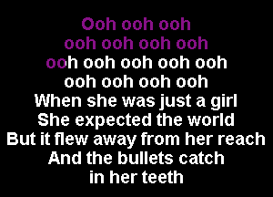 00h 00h 00h
00h 00h 00h 00h
00h 00h 00h 00h 00h
00h 00h 00h 00h
When she was just a girl
She expected the world
But it flew away from her reach
And the bullets catch
in her teeth