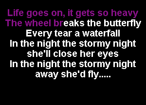 Life goes on, it gets so heavy
The wheel breaks the butterfly
Every tear a waterfall
In the night the stormy night
she'll close her eyes
In the night the stormy night
away she'd fly .....