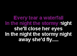 Every tear a waterfall
In the night the stormy night
she'll close her eyes
In the night the stormy night
away she'd fly .....