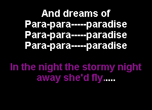 And dreams of
Para-para ----- paradise
Para-para ----- paradise
Para-para ----- paradise

In the night the stormy night
away she'd fly .....