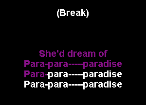 (Break)

She'd dream of
Para-para ----- paradise
Para-para ----- paradise
Para-para ----- paradise