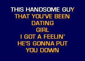 THIS HANDSOME GUY
THAT YOU'VE BEEN
DATING
GIRL
I GOT A FEELIN'
HE'S GONNA PUT
YOU DOWN