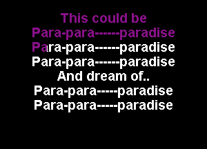 This could be
Para-para ------ paradise
Para-para ------ paradise
Para-para ------ paradise

And dream of..
Para-para ----- paradise
Para-para ----- paradise