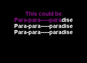 This could be
Para-para ----- paradise
Para-para ----- paradise

Para-para ----- paradise