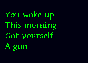 You woke up
This morning

Got yourself
A gun