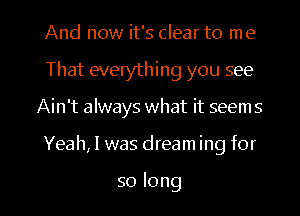 And now it's clear to me
That everything you see
Ain't always what it seem 5

Yeah, I was dreaming for

so long I