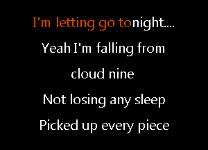 I'm letting go tonight...
Yeah I'm falling from
cloud nine

Not losing any sleep

Picked up every piece