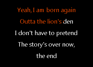 Yeal1,l am born again

Outta the lion's den

I don't have to pretend

The story's over now,

the end