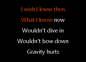 1 wish I knew then
What! know now
Wouldn't dive in

Wouldn't bow down

Gravity hurts