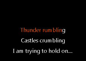 Thunder rum bling

Castles crumbling

I am trying to hold 0n....