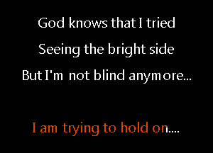 God knows that! tried
Seeing the bright side

But I'm not blind anymore...

I am trying to hold on....