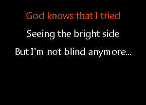 God knows that I tried

Seeing the bright side

ButI'm not blind anymore...