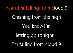 Yeah,l'm falling from cloud 9
Crashing from the high

You know I'm

letting go tonight...

I'm falling from cloud 9