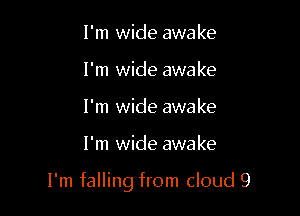 I'm wide awake
I'm wide awake
I'm wide awake

I'm wide awake

I'm falling from cloud 9