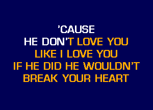 'CAUSE
HE DON'T LOVE YOU
LIKE I LOVE YOU
IF HE DID HE WOULDN'T
BREAK YOUR HEART