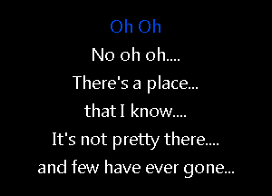 Oh Oh
Noohohm
There's a place...
that! know...

It's not pretty there...

and few have ever gone...