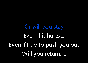 Or will you stay
Even if it hurts...

Even ifl try to push you out

Will you return .....