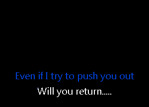 Even ifl try to push you out

Will you return .....