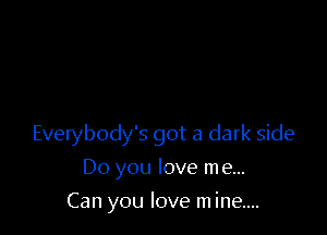 Everybody's got a dark side

Do you love me...
Can you love m ine....