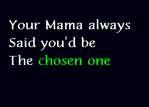 Your Mama always
Said you'd be

The chosen one