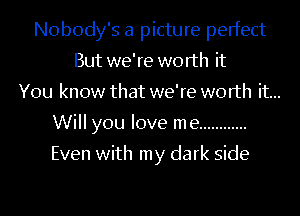 Nobody's a picture perfect
But we're worth it
You know that we're worth it...
Will you love me ............

Even with my dark side