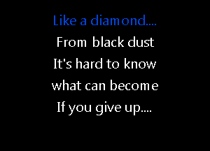 Like a diamond...
From black dust
It's hard to know

what can become

If you give up....