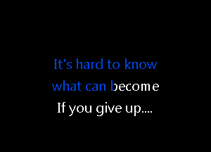 It's hard to know
what can become

If you give up....