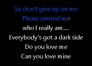 So don't give up on me

Please rem ind me
who! really am .....
Everybody's got a dark side
Do you love me
Can you love m ine
