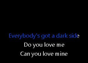 Everybody's got a dark side

Do you love me
Can you love m ine