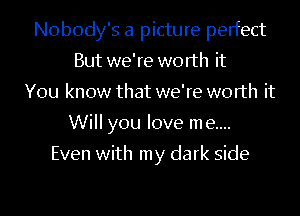 Nobody's a picture perfect
But we're worth it
You know that we're worth it
Will you love me....

Even with my dark side