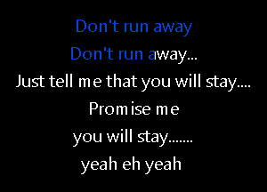 Don't run away
Don't run away...

Just tell me that you will stay...

Prom ise m e
you will stay .......
yea h eh yeah