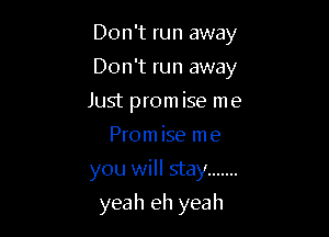 Don't run away

Don't run away

Just promise me
Prom ise me

you will stay .......

yeah eh yeah