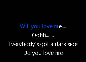 Will you love me....
Oohh .......

Everybody's got a dark side

Do you love me