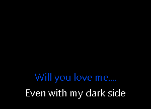 Will you love me....

Even with my dark side