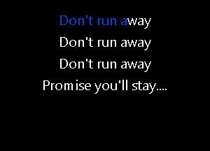 Don't run away
Don't run away
Don't run away

Prom ise you'll stay....