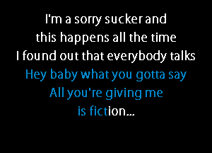 I'm a sorry sucker and
this happens all the time
lfou nd out that everybody talks
Hey baby whatyou gotta say
All you're giving me
is fiction...