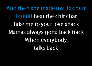 And then she made my lips hurt
lcould hearthe chit chat
Take me to your love shack
Mamas always gotta backtrack
When everybody
talks back