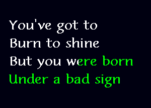 You've got to
Burn to shine

But you were born
Under a bad sign