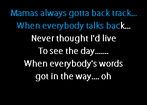 Mamas always gotta backtrack...
When everybody talks back...
Neverthought I'd live
To see the day .......
When everybody's words
got in the way.... oh