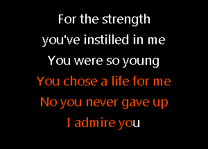 For the strength
you've instilled in me
You were so you ng
You chose a life for me

No you never gave up

Iadmire you