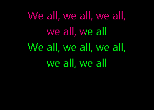 We all, we all, we all,
we all, we all
We all, we all, we all,

we all, we all