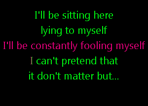 I'll be sitting here
lying to myself
I'll be constantly fooling myself
I can't pretend that
it don't matter but...