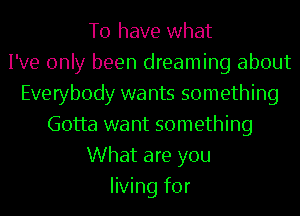 To have what
I've only been dreaming about
Everybody wants something
Gotta want something
What are you
living for