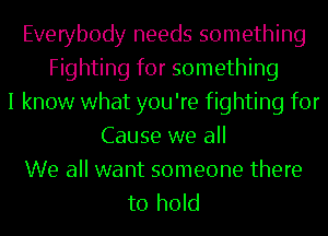 Everybody needs something
Fighting for something
I know what you're fighting for
Cause we all

We all want someone there
to hold