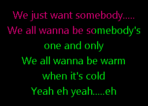 We just want somebody .....
We all wanna be somebody's
one and only
We all wanna be warm
when it's cold
Yeah eh yeah ..... eh