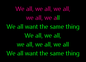 We all, we all, we all,
we all, we all
We all want the same thing

We all, we all,
we all, we all, we all
We all want the same thing